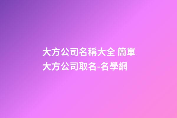 大方公司名稱大全 簡單大方公司取名-名學網